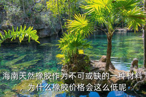 海南膠價(jià)為什么低,為什么橡膠價(jià)格會這么低呢