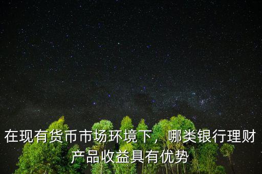 在現(xiàn)有貨幣市場(chǎng)環(huán)境下，哪類銀行理財(cái)產(chǎn)品收益具有優(yōu)勢(shì)