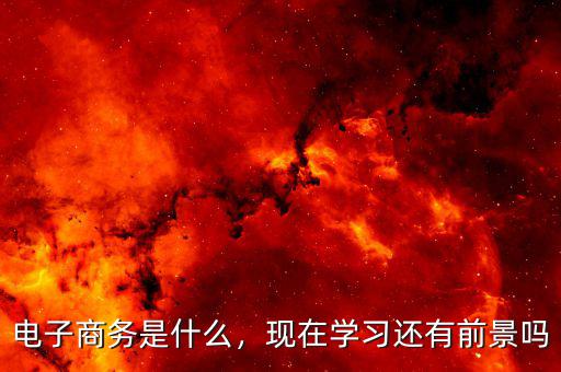 電子商務(wù)是什么，現(xiàn)在學(xué)習(xí)還有前景嗎