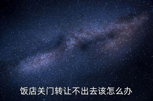 陸金所轉讓不出去怎么辦,飯店關門轉讓不出去該怎么辦