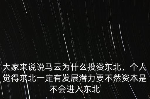 大家來說說馬云為什么投資東北，個人覺得東北一定有發(fā)展?jié)摿σ蝗毁Y本是不會進入東北
