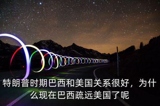特朗普時(shí)期巴西和美國(guó)關(guān)系很好，為什么現(xiàn)在巴西疏遠(yuǎn)美國(guó)了呢