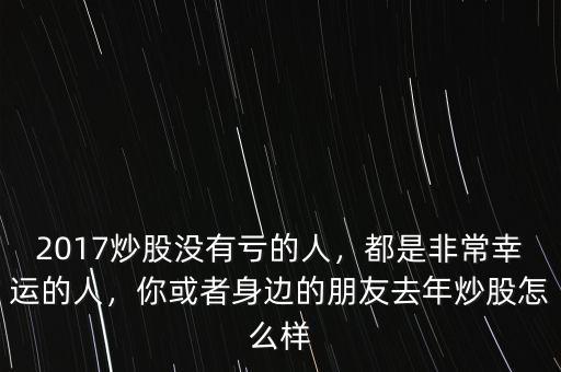 2017炒股沒有虧的人，都是非常幸運的人，你或者身邊的朋友去年炒股怎么樣