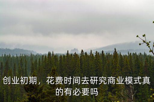 創(chuàng)業(yè)初期，花費時間去研究商業(yè)模式真的有必要嗎