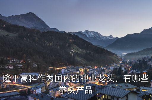 隆平高科作為國內(nèi)的種業(yè)龍頭，有哪些拳頭產(chǎn)品