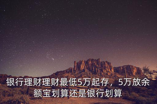 銀行理財(cái)理財(cái)最低5萬起存，5萬放余額寶劃算還是銀行劃算