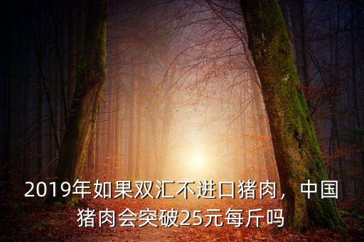 2019年如果雙匯不進口豬肉，中國豬肉會突破25元每斤嗎
