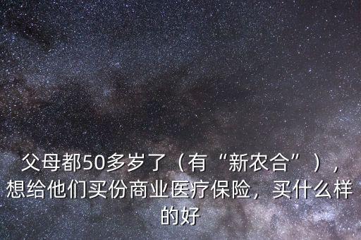 父母都50多歲了（有“新農合”），想給他們買份商業(yè)醫(yī)療保險，買什么樣的好