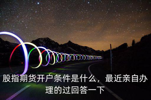 股指期貨開戶條件是什么，最近親自辦理的過回答一下