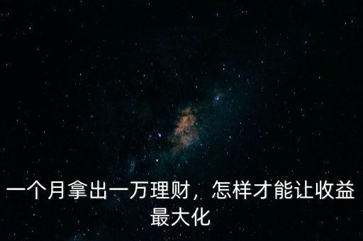 一個月拿出一萬理財，怎樣才能讓收益最大化