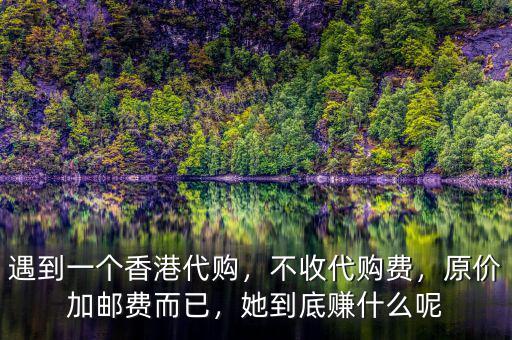 遇到一個香港代購，不收代購費(fèi)，原價加郵費(fèi)而已，她到底賺什么呢