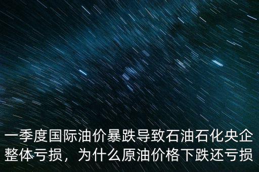 一季度國際油價暴跌導致石油石化央企整體虧損，為什么原油價格下跌還虧損