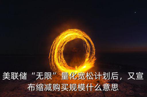 美聯(lián)儲“無限”量化寬松計劃后，又宣布縮減購買規(guī)模什么意思