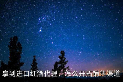 拿到進(jìn)口紅酒代理，怎么開(kāi)拓銷(xiāo)售渠道