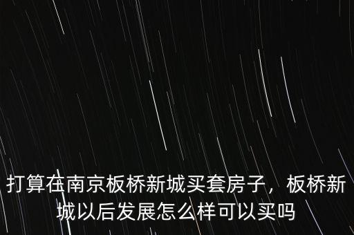 打算在南京板橋新城買套房子，板橋新城以后發(fā)展怎么樣可以買嗎