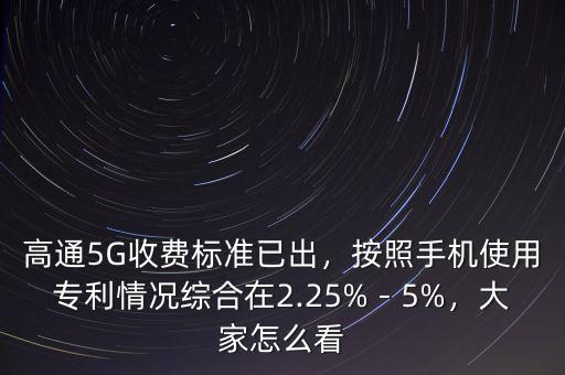 高通5G收費(fèi)標(biāo)準(zhǔn)已出，按照手機(jī)使用專(zhuān)利情況綜合在2.25%－5%，大家怎么看