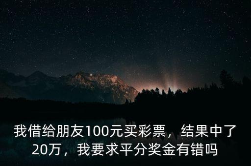 我借給朋友100元買彩票，結(jié)果中了20萬(wàn)，我要求平分獎(jiǎng)金有錯(cuò)嗎