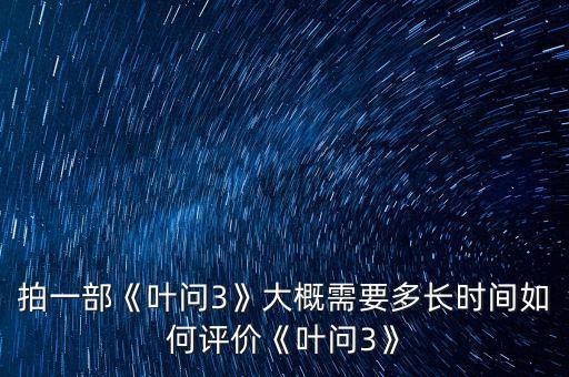 拍一部《葉問(wèn)3》大概需要多長(zhǎng)時(shí)間如何評(píng)價(jià)《葉問(wèn)3》
