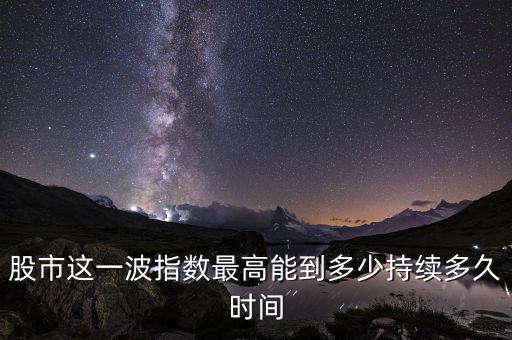 股市這一波指數最高能到多少持續(xù)多久時間