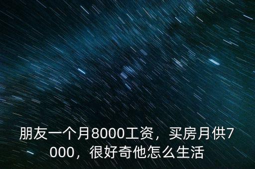 朋友一個(gè)月8000工資，買房月供7000，很好奇他怎么生活