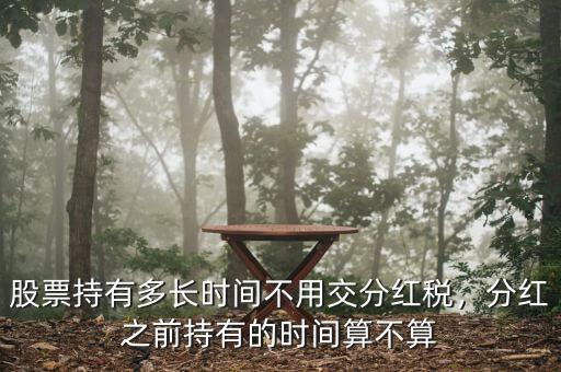 股票持有多長時間不用交分紅稅，分紅之前持有的時間算不算