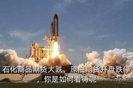 石化商品期貨大跌，原油期貨開盤跌停，你是如何看待呢