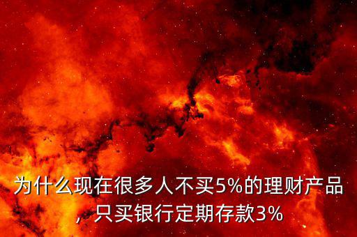 為什么現(xiàn)在很多人不買5%的理財產(chǎn)品，只買銀行定期存款3%