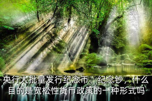 央行大批量發(fā)行紀念幣、紀念鈔，什么目的是寬松性貨幣政策的一種形式嗎