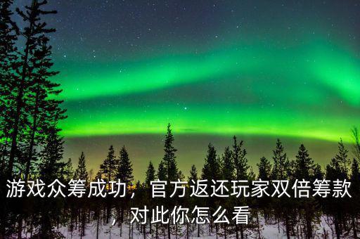 游戲眾籌成功，官方返還玩家雙倍籌款，對(duì)此你怎么看