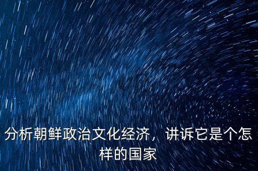 朝鮮的經濟怎么樣,講訴它是個怎樣的國家