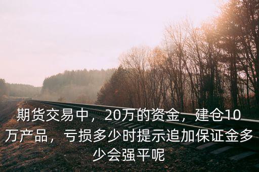 期貨交易中，20萬的資金，建倉10萬產(chǎn)品，虧損多少時提示追加保證金多少會強(qiáng)平呢