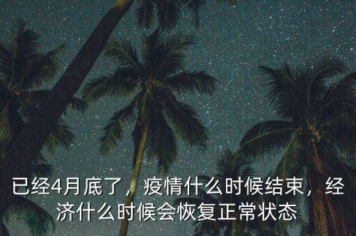 已經(jīng)4月底了，疫情什么時候結(jié)束，經(jīng)濟什么時候會恢復(fù)正常狀態(tài)