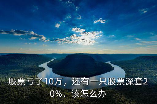 股票虧了10萬，還有一只股票深套20%，該怎么辦