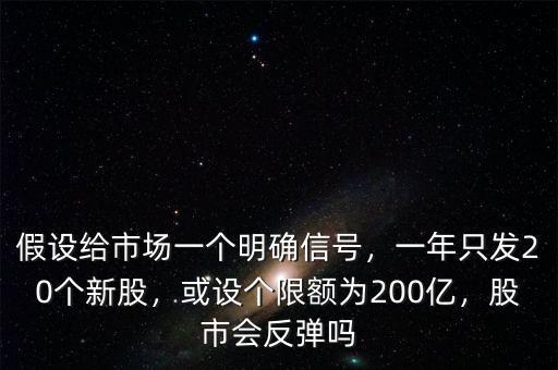 假設(shè)給市場一個明確信號，一年只發(fā)20個新股，或設(shè)個限額為200億，股市會反彈嗎