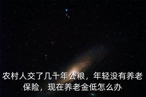 農(nóng)村人交了幾十年公糧，年輕沒有養(yǎng)老保險(xiǎn)，現(xiàn)在養(yǎng)老金低怎么辦