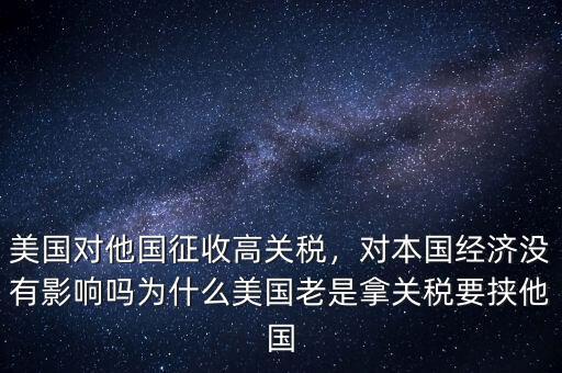 美國對他國征收高關(guān)稅，對本國經(jīng)濟沒有影響嗎為什么美國老是拿關(guān)稅要挾他國