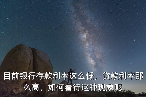 目前銀行存款利率這么低，貸款利率那么高，如何看待這種現(xiàn)象呢