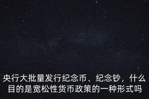 央行大批量發(fā)行紀念幣、紀念鈔，什么目的是寬松性貨幣政策的一種形式嗎