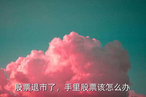 股票退市了，手里股票該怎么辦
