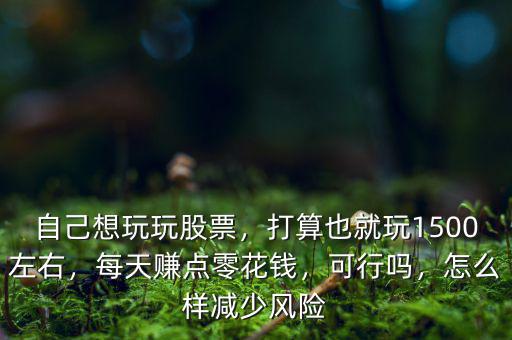 自己想玩玩股票，打算也就玩1500左右，每天賺點(diǎn)零花錢，可行嗎，怎么樣減少風(fēng)險(xiǎn)
