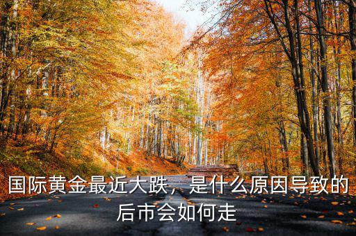 國(guó)際黃金最近大跌，是什么原因?qū)е碌暮笫袝?huì)如何走
