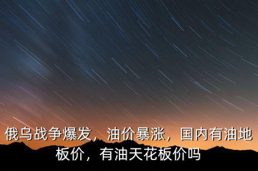 俄烏戰(zhàn)爭爆發(fā)，油價暴漲，國內(nèi)有油地板價，有油天花板價嗎