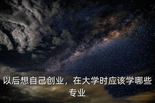 對(duì)創(chuàng)業(yè)和理財(cái)感興趣應(yīng)讀什么專(zhuān)業(yè),創(chuàng)業(yè)學(xué)什么專(zhuān)業(yè)好