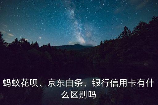 螞蟻花唄、京東白條、銀行信用卡有什么區(qū)別嗎