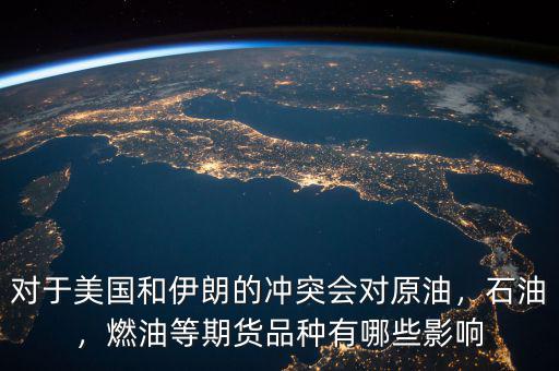對(duì)于美國(guó)和伊朗的沖突會(huì)對(duì)原油，石油，燃油等期貨品種有哪些影響