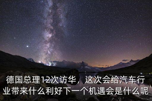 德國總理12次訪華，這次會給汽車行業(yè)帶來什么利好下一個機(jī)遇會是什么呢