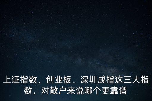 上證指數(shù)、創(chuàng)業(yè)板、深圳成指這三大指數(shù)，對散戶來說哪個(gè)更靠譜