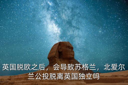 英國(guó)脫歐之后，會(huì)導(dǎo)致蘇格蘭，北愛(ài)爾蘭公投脫離英國(guó)獨(dú)立嗎