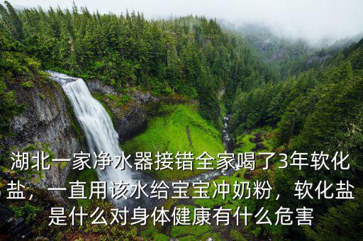 湖北一家凈水器接錯(cuò)全家喝了3年軟化鹽，一直用該水給寶寶沖奶粉，軟化鹽是什么對(duì)身體健康有什么危害