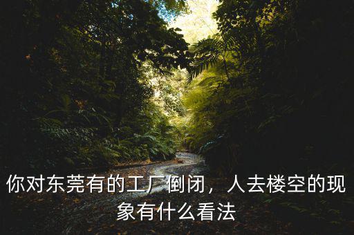 你對(duì)東莞有的工廠倒閉，人去樓空的現(xiàn)象有什么看法